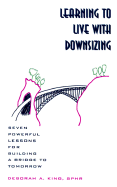 Learning to Live with Downsizing: Seven Powerful Lessons for Building a Bridge to Tomorrow - King, Deborah A.