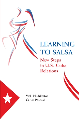 Learning to Salsa: New Steps in U.S.-Cuba Relations - Huddleston, Vicki, Ambassador, and Pascual, Carlos
