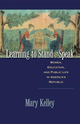 Learning to Stand and Speak: Women, Education, and Public Life in America's Republic - Kelley, Mary