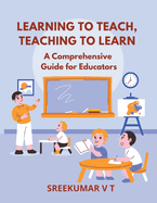 Learning to Teach, Teaching to Learn: A Comprehensive Guide for Educators