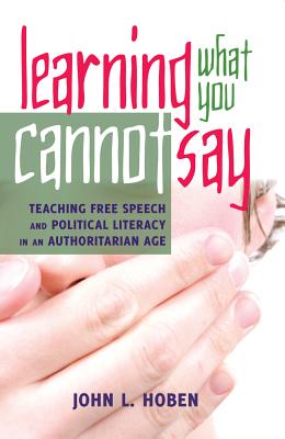 Learning What You Cannot Say: Teaching Free Speech and Political Literacy in an Authoritarian Age - Carr, Paul R (Editor), and Hoben, John L