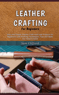 Leather Crafting for Beginners: Easy and Simple Leather Craft work and Projects for Beginners, and Working Techniques, Tips and Skills You Need to Know