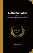 Leather Manufacture: A Treatise on the Practical Workings of the Leather Manufacture: Including Oi