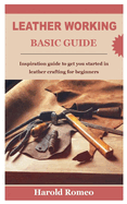 Leather Working Basic Guide: Inspiration guide to get you started in leather crafting for beginners