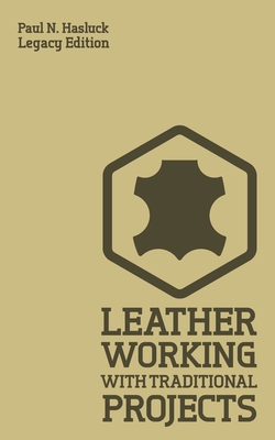 Leather Working With Traditional Projects (Legacy Edition): A Classic Practical Manual For Technique, Tooling, Equipment, And Plans For Handcrafted Items - Hasluck, Paul N