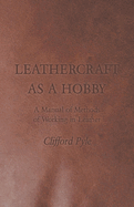 Leathercraft as a Hobby - A Manual of Methods of Working in Leather