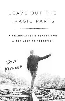 Leave Out the Tragic Parts: A Grandfather's Search for a Boy Lost to Addiction - Kindred, Dave