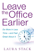 Leave the Office Earlier: Do More in Less Time - and Feel Great About it