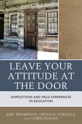 Leave Your Attitude at the Door: Dispositions and Field Experiences in Education - Thompson, Amy, and Voegele, Crystal, and Hogan, Chris