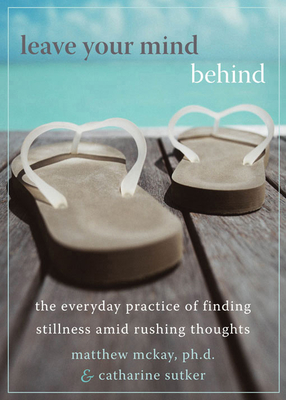 Leave Your Mind Behind: The Everyday Practice of Finding Stillness Amid Rushing Thoughts - McKay, Matthew, Dr., PhD, and Sutker, Catharine