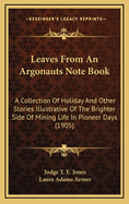 Leaves from an Argonauts Note Book: A Collection of Holiday and Other Stories Illustrative of the Brighter Side of Mining Life in Pioneer Days (1905)