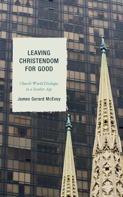 Leaving Christendom for Good: Church-World Dialogue in a Secular Age - McEvoy, James Gerard