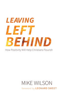 Leaving Left Behind: How Positivity Will Help Christians Flourish - Wilson, Mike, and Sweet, Leonard (Foreword by)
