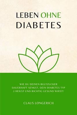 Leben Ohne Diabetes!: Wie Du Deinen Blutzucker Dauerhaft Senkst, Dein Diabetes Typ 2 Heilst Und Richtig Gesund Wirst! - Longerich, Claus