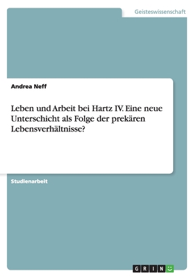 Leben Und Arbeit Bei Hartz IV. Eine Neue Unterschicht ALS Folge Der Prekaren Lebensverhaltnisse? - Neff, Andrea