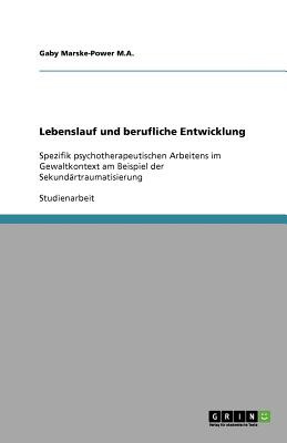 Lebenslauf und berufliche Entwicklung: Spezifik psychotherapeutischen Arbeitens im Gewaltkontext am Beispiel der Sekund?rtraumatisierung - Marske-Power M a, Gaby