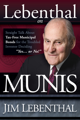 Lebenthal on Munis: Straight Talk about Tax-Free Municipal Bonds for the Troubled Investor Deciding Yes...or No! - Lebenthal, Jim