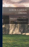 Lebor Gabla renn: The Book of the Taking of Ireland; Volume 1