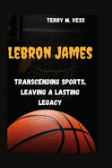 Lebron James: Transcending Sports Leaving A Lasting Legacy