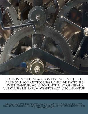 Lectiones Opticae & Geometricae: In Quibus Phaenomenon Opticorum Genuinae Rationes Investigantur, AC Exponuntur: Et Generalia Curvarum Linearum Symptomata Declarantur - 1630-1677, Barrow Isaac, and Newton, Isaac, Sir (Creator), and Collins, John 1625-1683 (Creator)