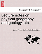 Lecture Notes on Physical Geography and Geology, Etc. - Elsden, James Vincent, and Lowe, Walter Bezant