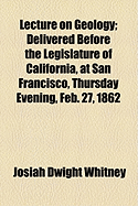 Lecture on Geology: Delivered Before the Legislature of California, at San Francisco, Thursday Evening, Feb. 27, 1862 - Whitney, Josiah Dwight (Creator)