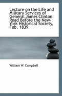 Lecture on the Life and Military Services of General James Clinton: Read Before the New-York Histori - Campbell, William W, MD