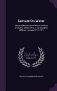 Lecture On Water: Delivered Before the American Institute of the City of New York, in the Academy of Music, January 20Th, 1871