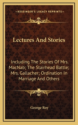 Lectures and Stories: Including the Stories of Mrs. Macnab; The Stairhead Battle; Mrs. Gallacher; Ordination in Marriage and Others - Roy, George