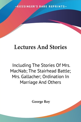 Lectures And Stories: Including The Stories Of Mrs. MacNab; The Stairhead Battle; Mrs. Gallacher; Ordination In Marriage And Others - Roy, George