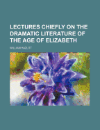 Lectures Chiefly on the Dramatic Literature of the Age of Elizabeth - Hazlitt, William