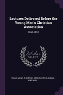 Lectures Delivered Before the Young Men's Christian Association: 1851-1852