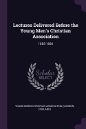 Lectures Delivered Before the Young Men's Christian Association: 1855-1856