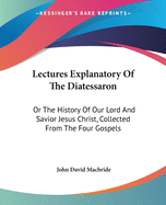 Lectures Explanatory of the Diatessaron: Or the History of Our Lord and Savior Jesus Christ, Collected from the Four Gospels