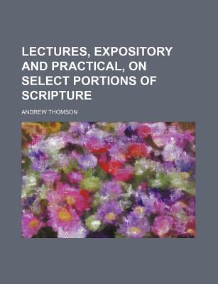 Lectures, Expository and Practical, on Select Portions of Scripture - Thomson, Andrew, MP