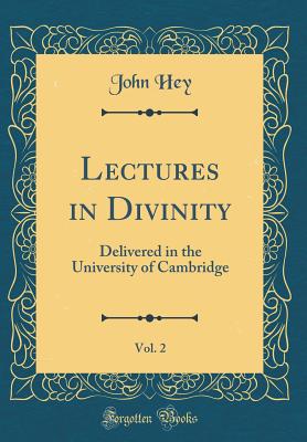 Lectures in Divinity, Vol. 2: Delivered in the University of Cambridge (Classic Reprint) - Hey, John