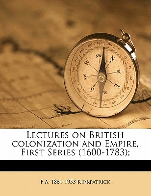 Lectures on British Colonization and Empire, First Series (1600-1783); - Kirkpatrick, F a (Frederick Alexander) (Creator)