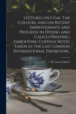 Lectures on Coal Tar Colours, and on Recent Improvements and Progress in Dyeing and Calico Printing, Embodying Copious Notes Taken at the Last London International Exhibition.. - Crace-Calvert, F (Frederick) 1819-1 (Creator)