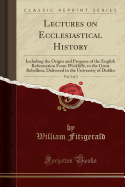Lectures on Ecclesiastical History, Vol. 1 of 2: Including the Origin and Progress of the English Reformation from Wickliffe, to the Great Rebellion, Delivered in the University of Dublin (Classic Reprint)