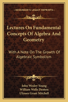 Lectures on Fundamental Concepts of Algebra and Geometry: With a Note on the Growth of Algebraic Symbolism - Young, John Wesley, and Denton, William Wells