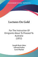 Lectures On Gold: For The Instruction Of Emigrants About To Proceed To Australia (1852)