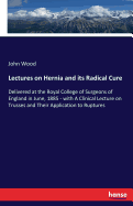 Lectures on Hernia and its Radical Cure: Delivered at the Royal College of Surgeons of England in June, 1885 - with A Clinical Lecture on Trusses and Their Application to Ruptures