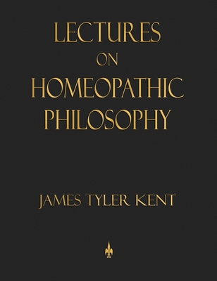 Lectures on Homeopathic Philosophy - Kent, James Tyler, and Loos, Julia C (Contributions by)