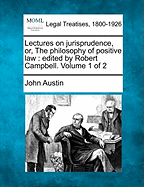 Lectures on Jurisprudence, Or, the Philosophy of Positive Law: Edited by Robert Campbell. Volume 1 of 2 - Austin, John, PhD