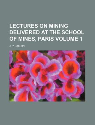 Lectures on Mining Delivered at the School of Mines, Paris Volume 1 - Callon, J P