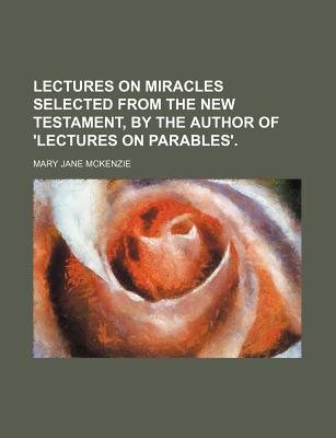 Lectures on Miracles Selected from the New Testament, by the Author of 'Lectures on Parables'. - McKenzie, Mary Jane