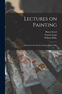 Lectures on Painting: Delivered at the Royal Academy March 1801 - Fuseli, Henry 1741-1825, and Legat, Francis 1755-1809, and Blake, William 1757-1827