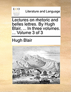 Lectures on Rhetoric and Belles Lettres. by Hugh Blair, ... in Three Volumes. ... Volume 3 of 3