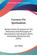 Lectures On Spiritualism: Being A Series Of Lectures On The Phenomena And Philosophy Of Development, Individualism, Spirit, Immortality, Mesmerism, Etc. (1851)