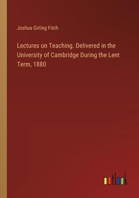 Lectures on Teaching. Delivered in the University of Cambridge During the Lent Term, 1880 - Fitch, Joshua Girling